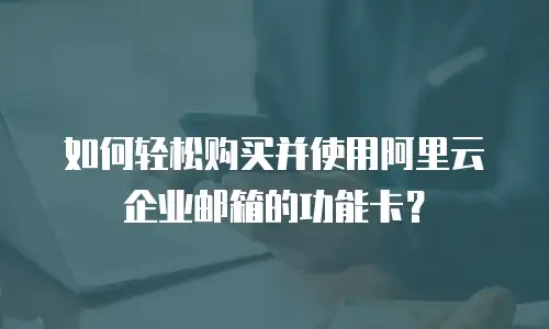 如何轻松购买并使用阿里云企业邮箱的功能卡?