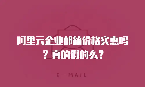 阿里云企业邮箱价格实惠吗？真的假的么？