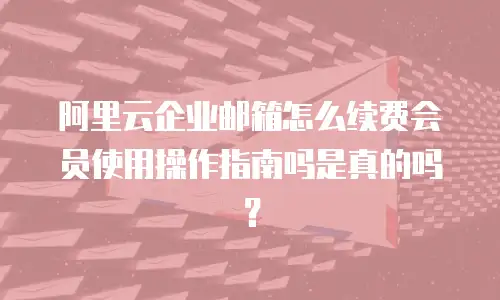 阿里云企业邮箱怎么续费会员使用操作指南吗是真的吗？