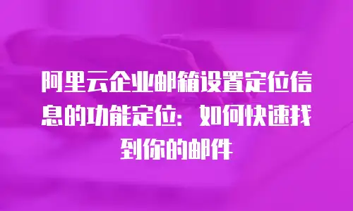 阿里云企业邮箱设置定位信息的功能定位:如何快速找到你的邮件