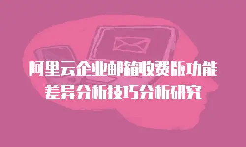 阿里云企业邮箱收费版功能差异分析技巧分析研究