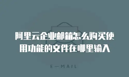 阿里云企业邮箱怎么购买使用功能的文件在哪里输入