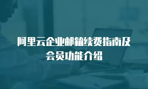 阿里云企业邮箱续费指南及会员功能介绍