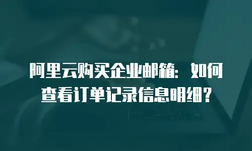 阿里云购买企业邮箱：如何查看订单记录信息明细？