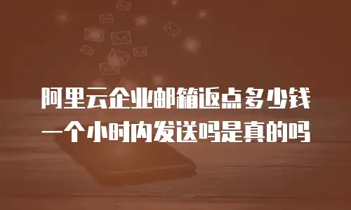 阿里云企业邮箱返点多少钱一个小时内发送吗是真的吗