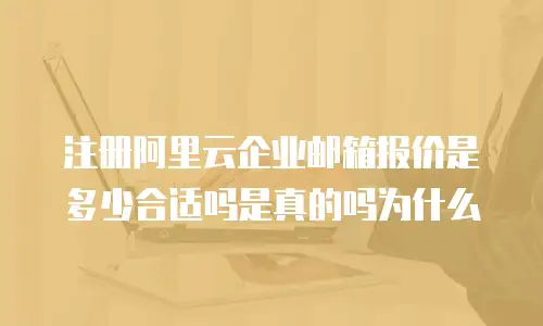 注册阿里云企业邮箱报价是多少合适吗是真的吗为什么