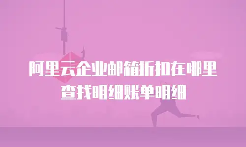 阿里云企业邮箱折扣在哪里查找明细账单明细