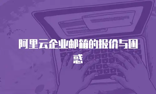 阿里云企业邮箱的报价与困惑