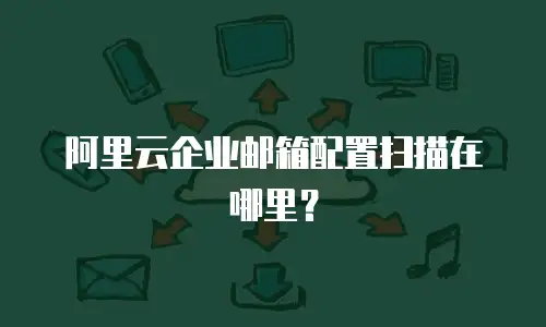 阿里云企业邮箱配置扫描在哪里?