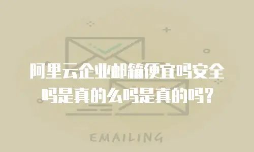阿里云企业邮箱便宜吗安全吗是真的么吗是真的吗?