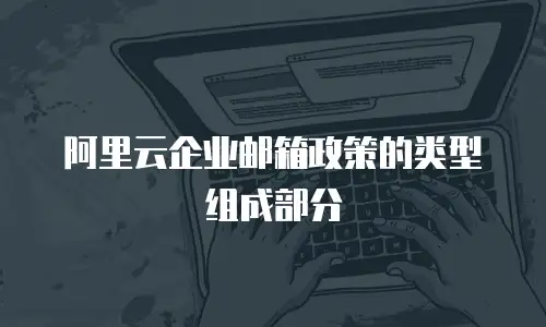 阿里云企业邮箱政策的类型组成部分