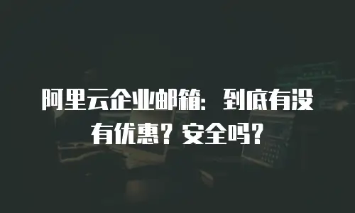 阿里云企业邮箱：到底有没有优惠？安全吗？