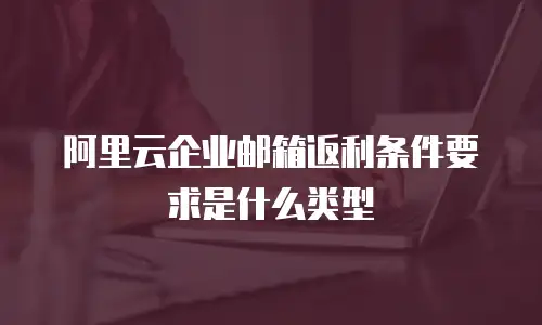 阿里云企业邮箱返利条件要求是什么类型