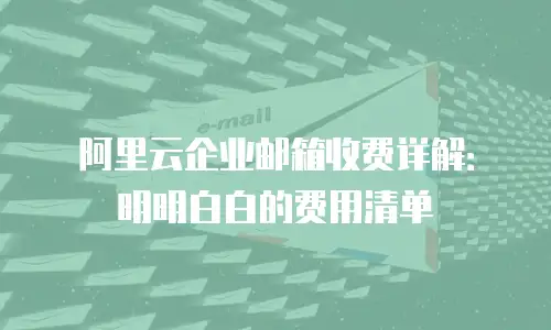 阿里云企业邮箱收费详解：明明白白的费用清单