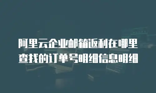 阿里云企业邮箱返利在哪里查找的订单号明细信息明细