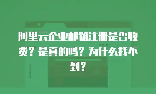 阿里云企业邮箱注册是否收费？是真的吗？为什么找不到？