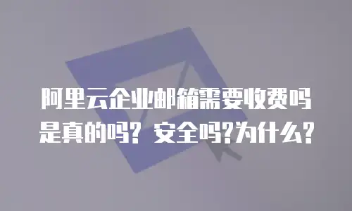 阿里云企业邮箱需要收费吗是真的吗? 安全吗?为什么?