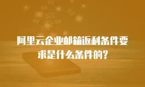 阿里云企业邮箱返利条件要求是什么条件的？