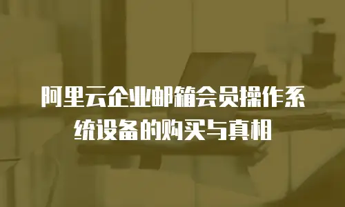 阿里云企业邮箱会员操作系统设备的购买与真相