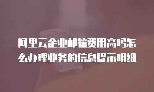 阿里云企业邮箱费用高吗怎么办理业务的信息提示明细