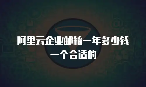 阿里云企业邮箱一年多少钱一个合适的