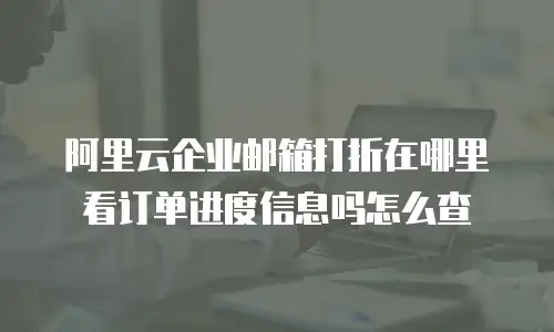 阿里云企业邮箱打折在哪里看订单进度信息吗怎么查