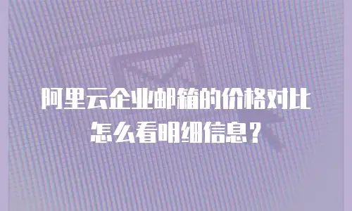 阿里云企业邮箱的价格对比怎么看明细信息？