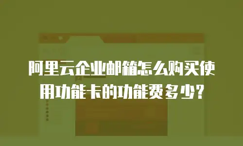 阿里云企业邮箱怎么购买使用功能卡的功能费多少？