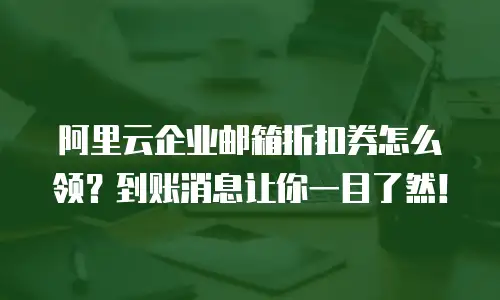阿里云企业邮箱折扣券怎么领？到账消息让你一目了然！