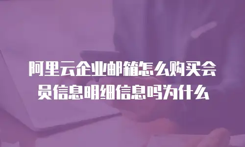 阿里云企业邮箱怎么购买会员信息明细信息吗为什么