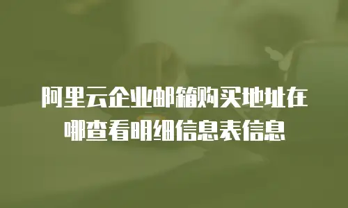 阿里云企业邮箱购买地址在哪查看明细信息表信息