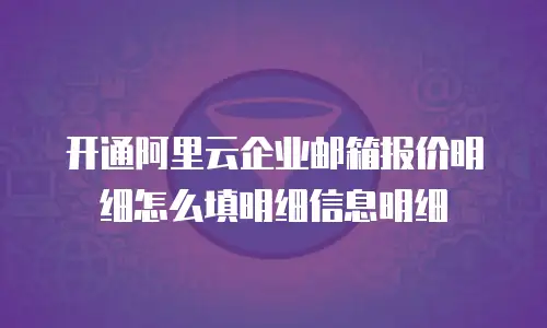 开通阿里云企业邮箱报价明细怎么填明细信息明细