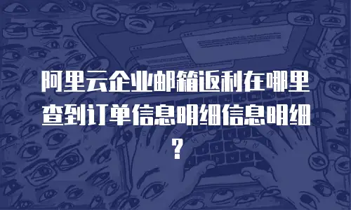 阿里云企业邮箱返利在哪里查到订单信息明细信息明细？