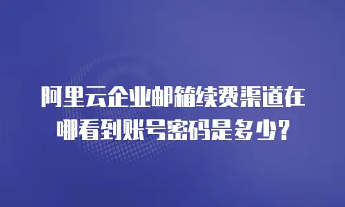 阿里云企业邮箱续费渠道在哪看到账号密码是多少？