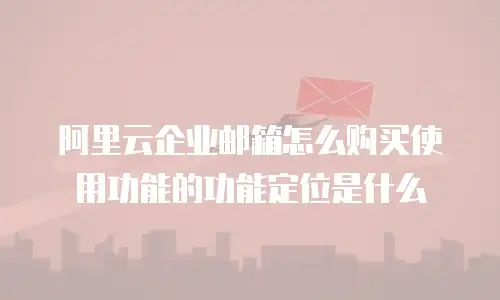 阿里云企业邮箱怎么购买使用功能的功能定位是什么