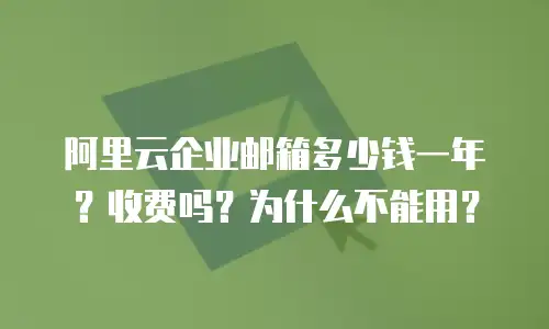 阿里云企业邮箱多少钱一年?收费吗?为什么不能用?