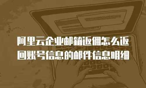 阿里云企业邮箱返佣怎么返回账号信息的邮件信息明细