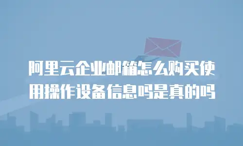 阿里云企业邮箱怎么购买使用操作设备信息吗是真的吗