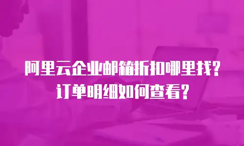阿里云企业邮箱折扣哪里找?订单明细如何查看?