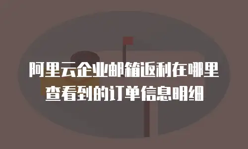 阿里云企业邮箱返利在哪里查看到的订单信息明细