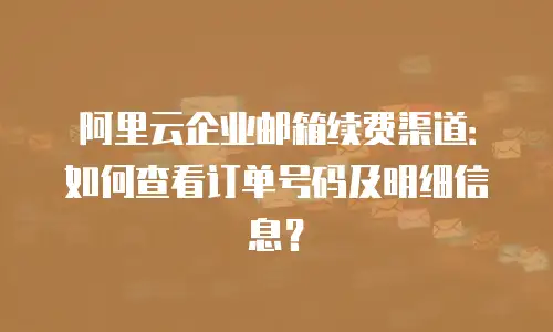 阿里云企业邮箱续费渠道：如何查看订单号码及明细信息？