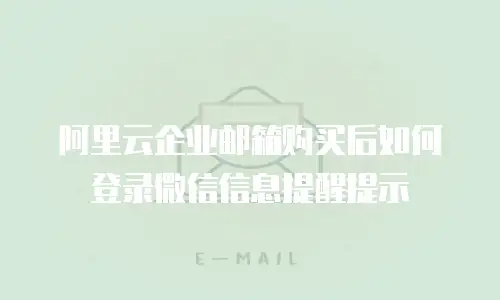 阿里云企业邮箱购买后如何登录微信信息提醒提示