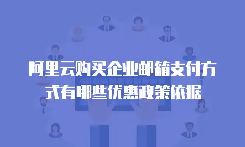 阿里云购买企业邮箱支付方式有哪些优惠政策依据