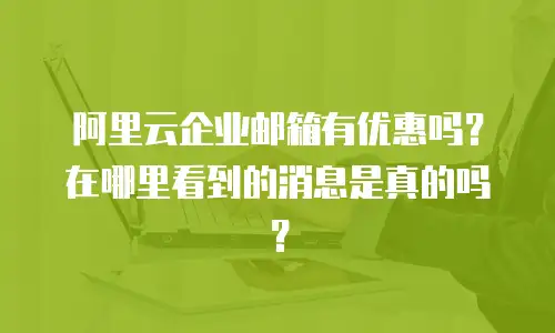 阿里云企业邮箱有优惠吗?在哪里看到的消息是真的吗?