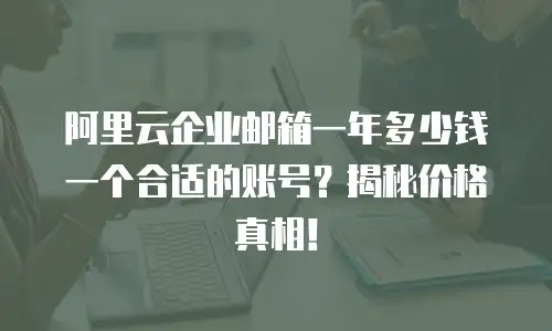 阿里云企业邮箱一年多少钱一个合适的账号？揭秘价格真相！