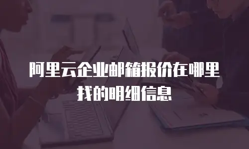阿里云企业邮箱报价在哪里找的明细信息