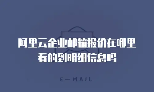 阿里云企业邮箱报价在哪里看的到明细信息吗