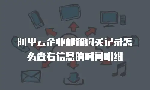阿里云企业邮箱购买记录怎么查看信息的时间明细