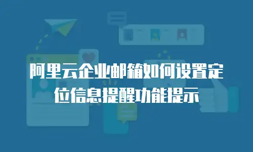阿里云企业邮箱如何设置定位信息提醒功能提示
