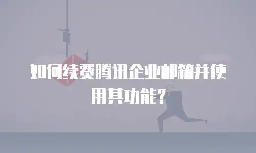 如何续费腾讯企业邮箱并使用其功能？